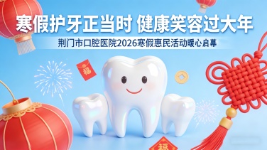 寒假护牙正当时，健康笑容过大年！荆门市口腔医院惠民活动暖心启幕